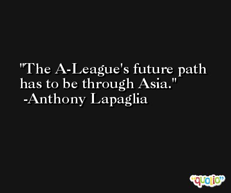 The A-League's future path has to be through Asia. -Anthony Lapaglia