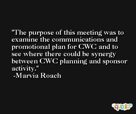 The purpose of this meeting was to examine the communications and promotional plan for CWC and to see where there could be synergy between CWC planning and sponsor activity. -Marvia Roach