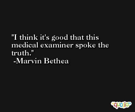 I think it's good that this medical examiner spoke the truth. -Marvin Bethea