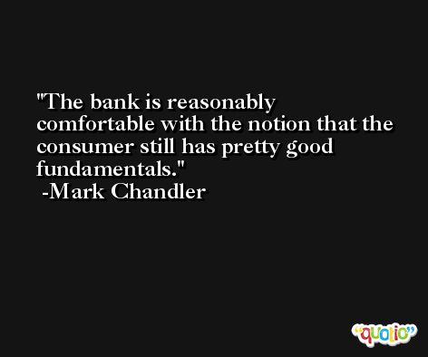 The bank is reasonably comfortable with the notion that the consumer still has pretty good fundamentals. -Mark Chandler
