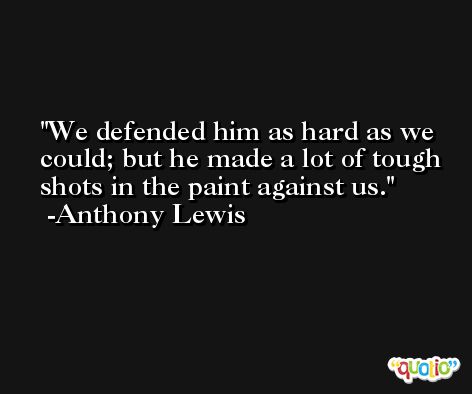 We defended him as hard as we could; but he made a lot of tough shots in the paint against us. -Anthony Lewis