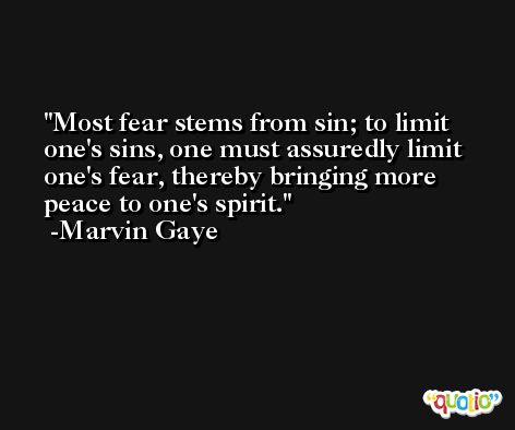 Most fear stems from sin; to limit one's sins, one must assuredly limit one's fear, thereby bringing more peace to one's spirit. -Marvin Gaye