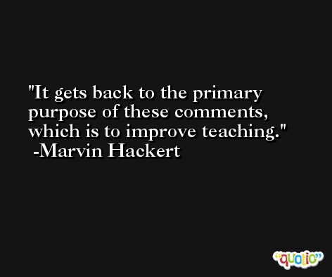 It gets back to the primary purpose of these comments, which is to improve teaching. -Marvin Hackert