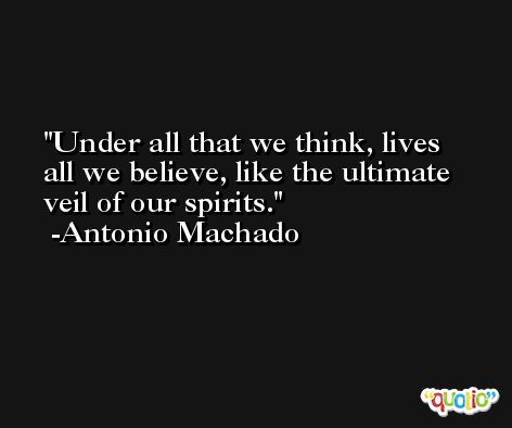 Under all that we think, lives all we believe, like the ultimate veil of our spirits. -Antonio Machado