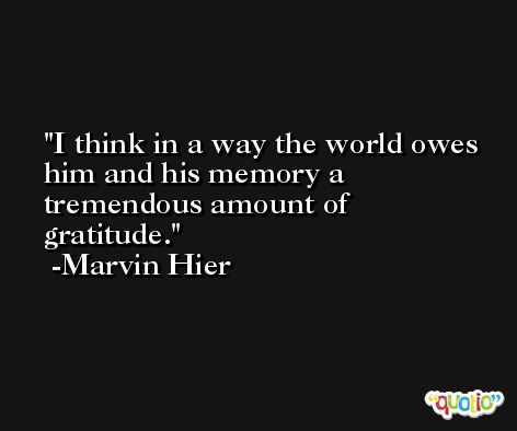 I think in a way the world owes him and his memory a tremendous amount of gratitude. -Marvin Hier