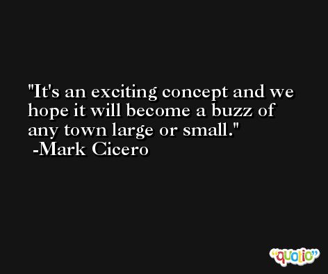 It's an exciting concept and we hope it will become a buzz of any town large or small. -Mark Cicero