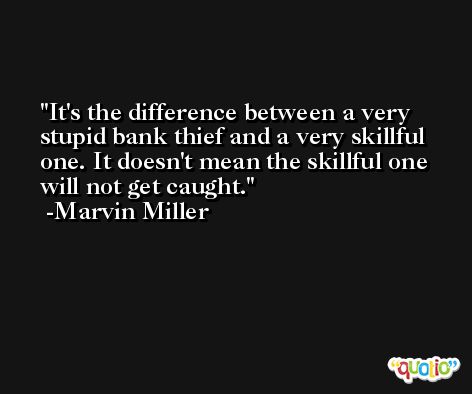 It's the difference between a very stupid bank thief and a very skillful one. It doesn't mean the skillful one will not get caught. -Marvin Miller