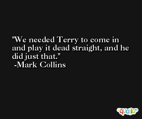 We needed Terry to come in and play it dead straight, and he did just that. -Mark Collins