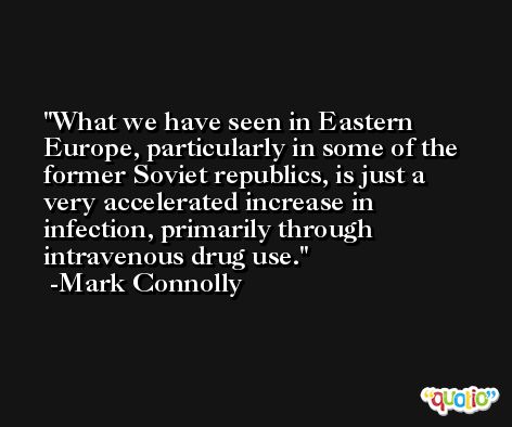 What we have seen in Eastern Europe, particularly in some of the former Soviet republics, is just a very accelerated increase in infection, primarily through intravenous drug use. -Mark Connolly
