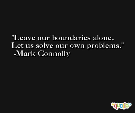 Leave our boundaries alone. Let us solve our own problems. -Mark Connolly