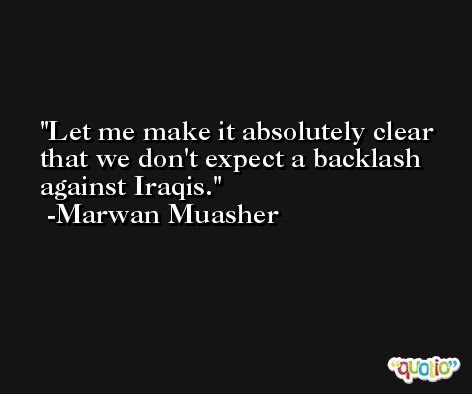Let me make it absolutely clear that we don't expect a backlash against Iraqis. -Marwan Muasher
