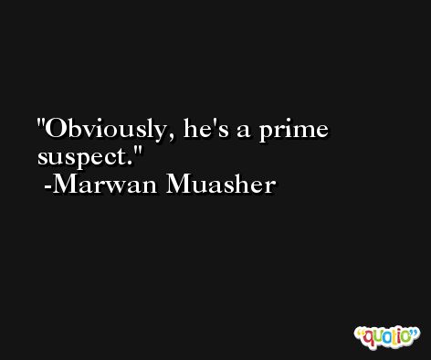 Obviously, he's a prime suspect. -Marwan Muasher