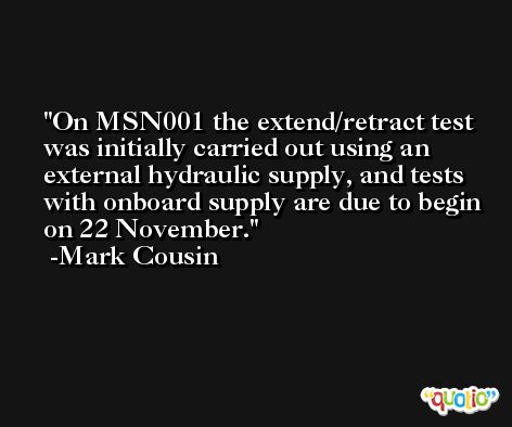 On MSN001 the extend/retract test was initially carried out using an external hydraulic supply, and tests with onboard supply are due to begin on 22 November. -Mark Cousin