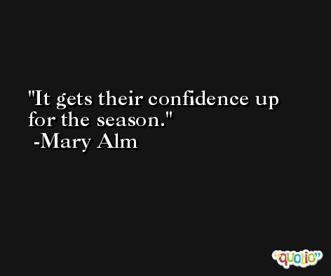 It gets their confidence up for the season. -Mary Alm