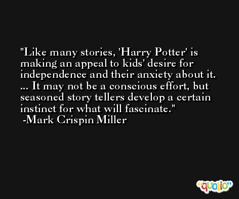 Like many stories, 'Harry Potter' is making an appeal to kids' desire for independence and their anxiety about it. ... It may not be a conscious effort, but seasoned story tellers develop a certain instinct for what will fascinate. -Mark Crispin Miller