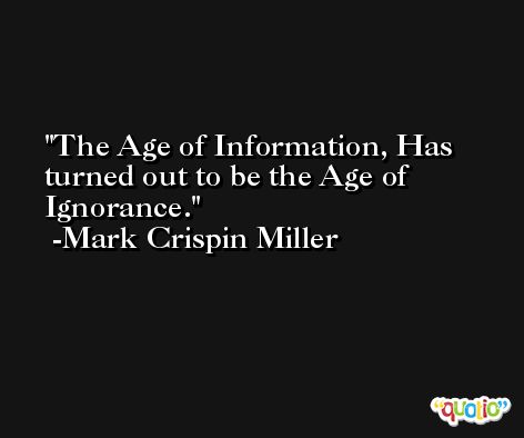 The Age of Information, Has turned out to be the Age of Ignorance. -Mark Crispin Miller