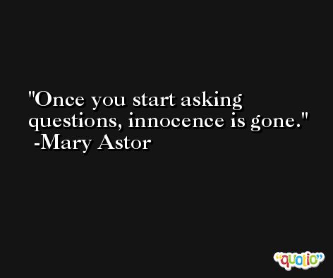 Once you start asking questions, innocence is gone. -Mary Astor