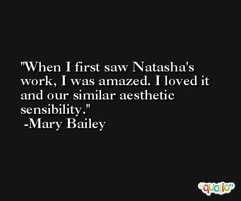 When I first saw Natasha's work, I was amazed. I loved it and our similar aesthetic sensibility. -Mary Bailey