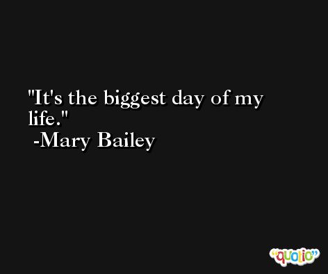 It's the biggest day of my life. -Mary Bailey