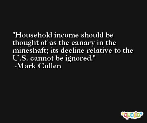 Household income should be thought of as the canary in the mineshaft; its decline relative to the U.S. cannot be ignored. -Mark Cullen