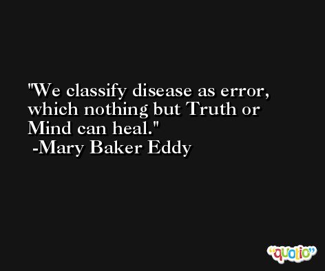 We classify disease as error, which nothing but Truth or Mind can heal. -Mary Baker Eddy