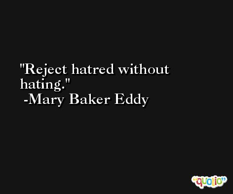 Reject hatred without hating. -Mary Baker Eddy