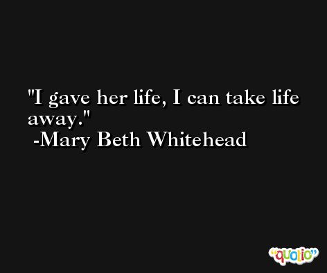 I gave her life, I can take life away. -Mary Beth Whitehead
