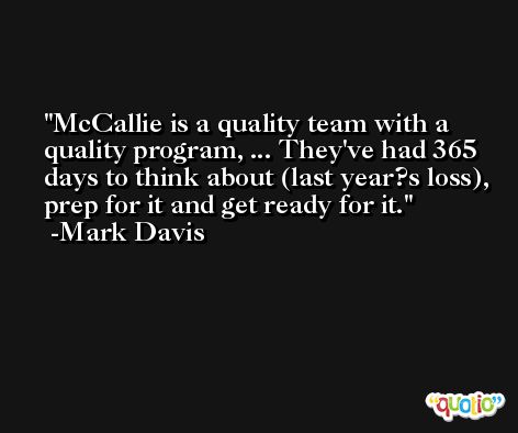 McCallie is a quality team with a quality program, ... They've had 365 days to think about (last year?s loss), prep for it and get ready for it. -Mark Davis