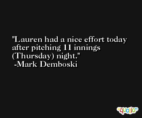 Lauren had a nice effort today after pitching 11 innings (Thursday) night. -Mark Demboski