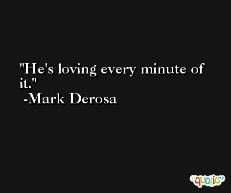 He's loving every minute of it. -Mark Derosa