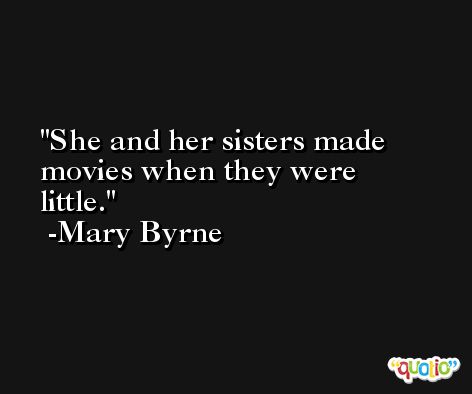 She and her sisters made movies when they were little. -Mary Byrne