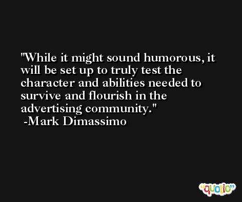 While it might sound humorous, it will be set up to truly test the character and abilities needed to survive and flourish in the advertising community. -Mark Dimassimo