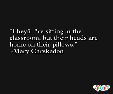 Theyâ€™re sitting in the classroom, but their heads are home on their pillows. -Mary Carskadon