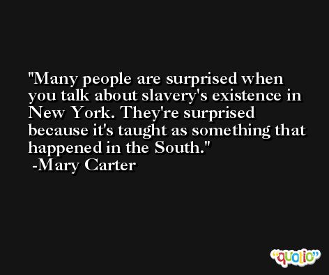 Many people are surprised when you talk about slavery's existence in New York. They're surprised because it's taught as something that happened in the South. -Mary Carter