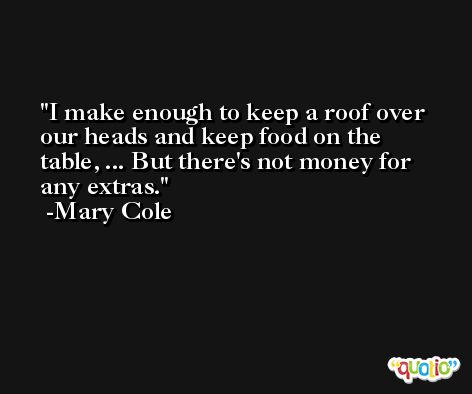I make enough to keep a roof over our heads and keep food on the table, ... But there's not money for any extras. -Mary Cole
