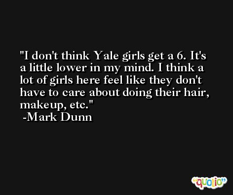 I don't think Yale girls get a 6. It's a little lower in my mind. I think a lot of girls here feel like they don't have to care about doing their hair, makeup, etc. -Mark Dunn