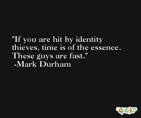 If you are hit by identity thieves, time is of the essence. These guys are fast. -Mark Durham