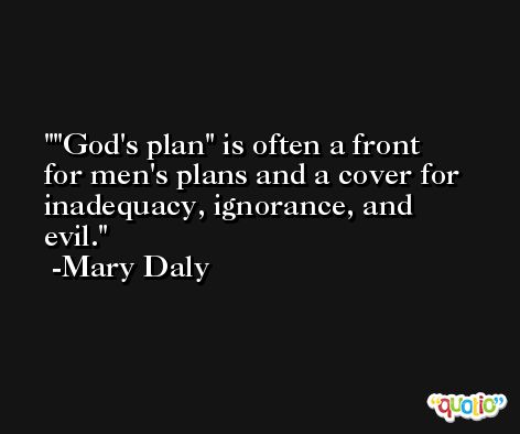 'God's plan' is often a front for men's plans and a cover for inadequacy, ignorance, and evil. -Mary Daly