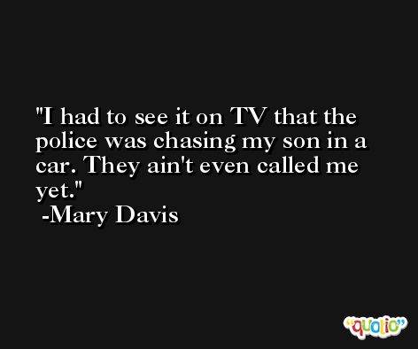 I had to see it on TV that the police was chasing my son in a car. They ain't even called me yet. -Mary Davis