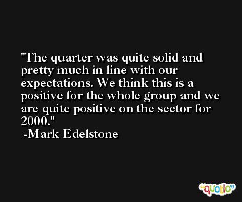 The quarter was quite solid and pretty much in line with our expectations. We think this is a positive for the whole group and we are quite positive on the sector for 2000. -Mark Edelstone