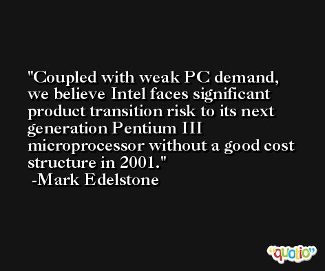 Coupled with weak PC demand, we believe Intel faces significant product transition risk to its next generation Pentium III microprocessor without a good cost structure in 2001. -Mark Edelstone