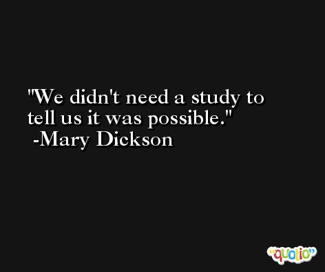 We didn't need a study to tell us it was possible. -Mary Dickson