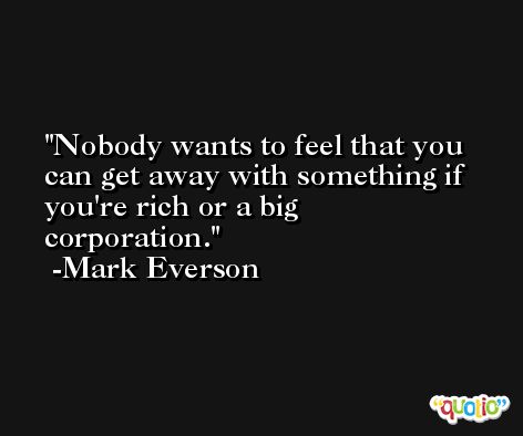 Nobody wants to feel that you can get away with something if you're rich or a big corporation. -Mark Everson