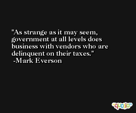 As strange as it may seem, government at all levels does business with vendors who are delinquent on their taxes. -Mark Everson