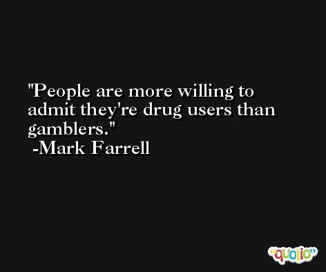 People are more willing to admit they're drug users than gamblers. -Mark Farrell