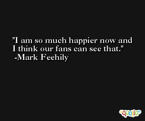 I am so much happier now and I think our fans can see that. -Mark Feehily