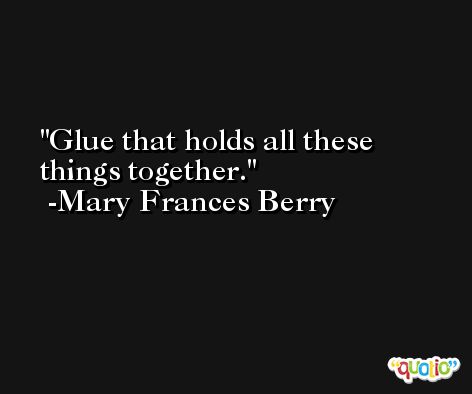 Glue that holds all these things together. -Mary Frances Berry