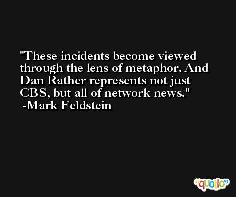 These incidents become viewed through the lens of metaphor. And Dan Rather represents not just CBS, but all of network news. -Mark Feldstein