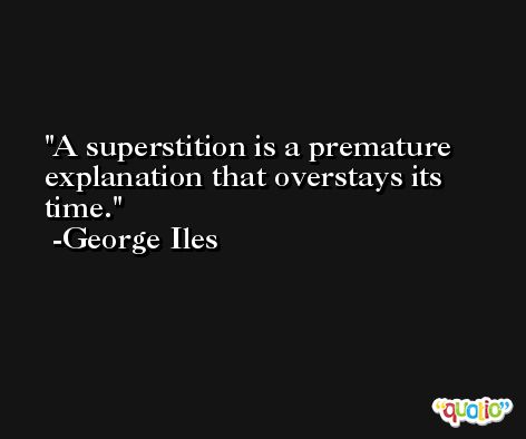 A superstition is a premature explanation that overstays its time. -George Iles