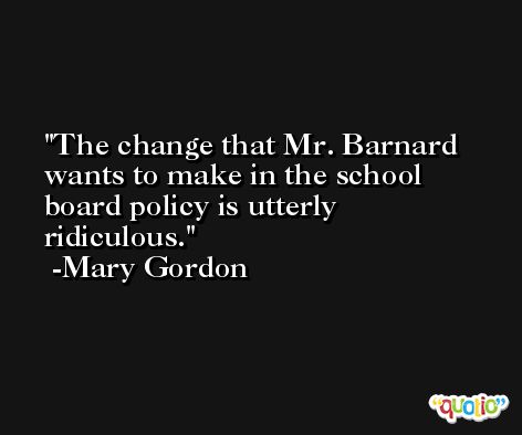 The change that Mr. Barnard wants to make in the school board policy is utterly ridiculous. -Mary Gordon